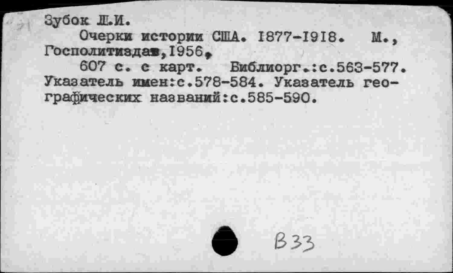 ﻿Зубок 1Е.И.
Очерки истории США» 1877-1918.	М»>
Госполитизда«,1956»
607 с. с карт. Библиорг»:с.563-577 Указатель имение.578-584. Указатель географических названий:с.585-590.